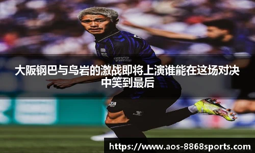 大阪钢巴与鸟岩的激战即将上演谁能在这场对决中笑到最后