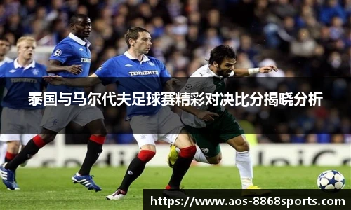 泰国与马尔代夫足球赛精彩对决比分揭晓分析