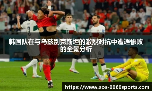 韩国队在与乌兹别克斯坦的激烈对抗中遭遇惨败的全景分析