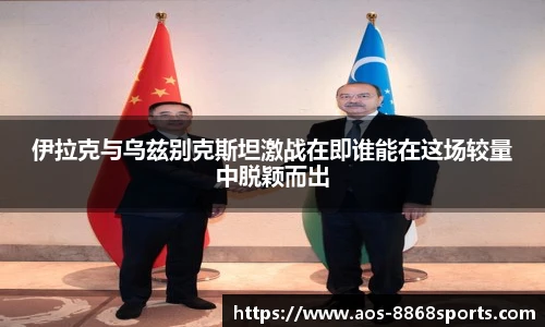 伊拉克与乌兹别克斯坦激战在即谁能在这场较量中脱颖而出